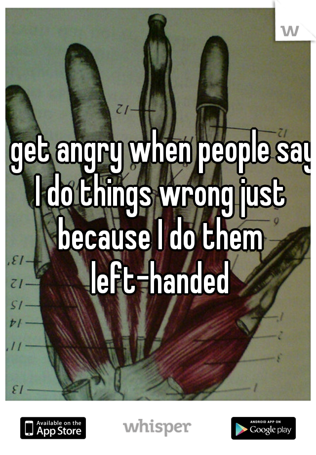 I get angry when people say I do things wrong just because I do them left-handed