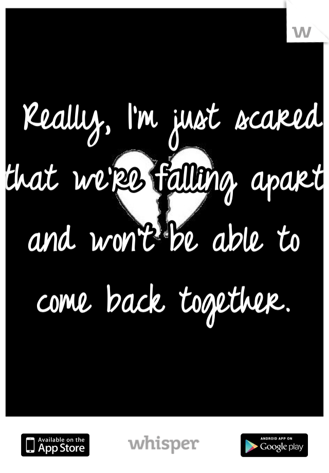  Really, I'm just scared that we're falling apart and won't be able to come back together.