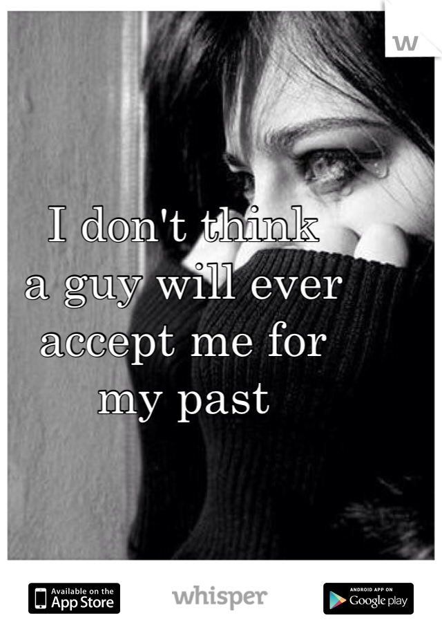 I don't think
a guy will ever accept me for
my past