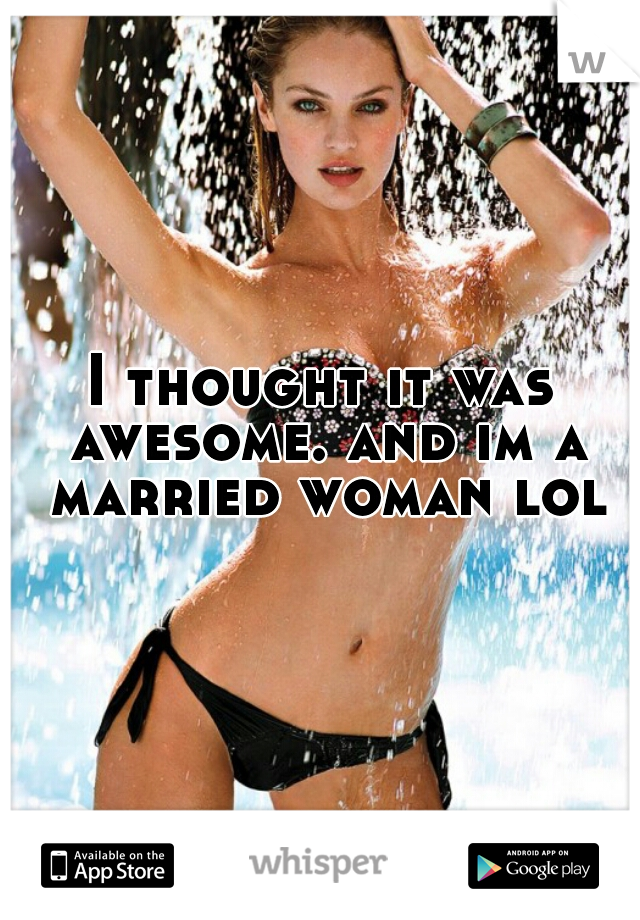 I thought it was awesome. and im a married woman lol