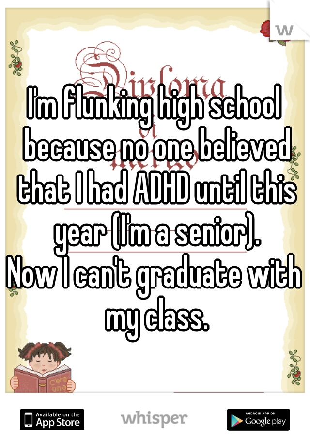 I'm flunking high school because no one believed that I had ADHD until this year (I'm a senior).
Now I can't graduate with my class.