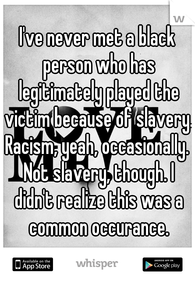 I've never met a black person who has legitimately played the victim because of slavery. Racism, yeah, occasionally.  Not slavery, though. I didn't realize this was a common occurance.