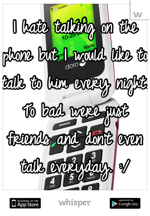 I hate talking on the phone but I would like to talk to him every night. To bad were just friends and don't even talk everyday. :/