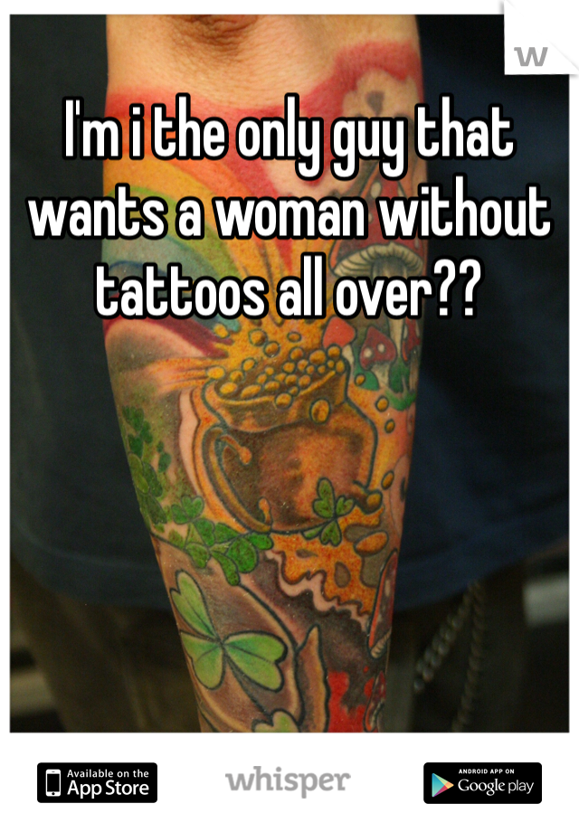 I'm i the only guy that wants a woman without tattoos all over??