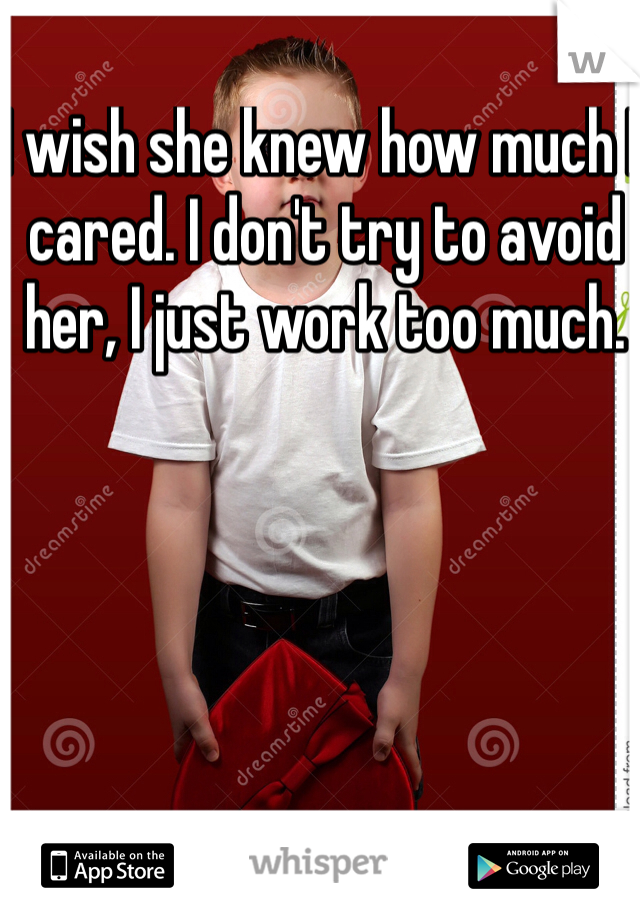 I wish she knew how much I cared. I don't try to avoid her, I just work too much. 