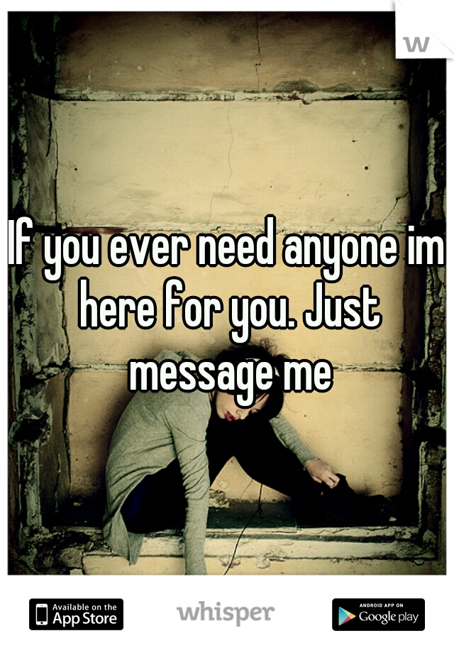If you ever need anyone im here for you. Just message me