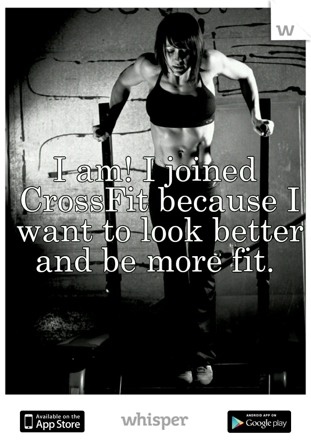 I am! I joined CrossFit because I want to look better and be more fit. 