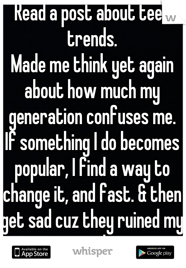 Read a post about teen trends.
Made me think yet again about how much my generation confuses me.
If something I do becomes popular, I find a way to change it, and fast. & then get sad cuz they ruined my originality.