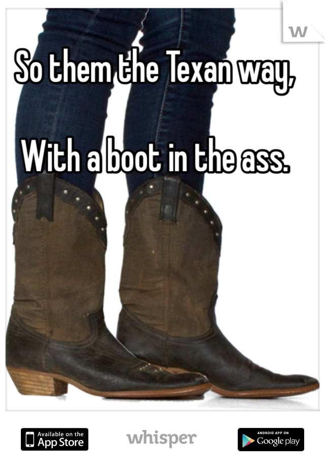 So them the Texan way,

With a boot in the ass.