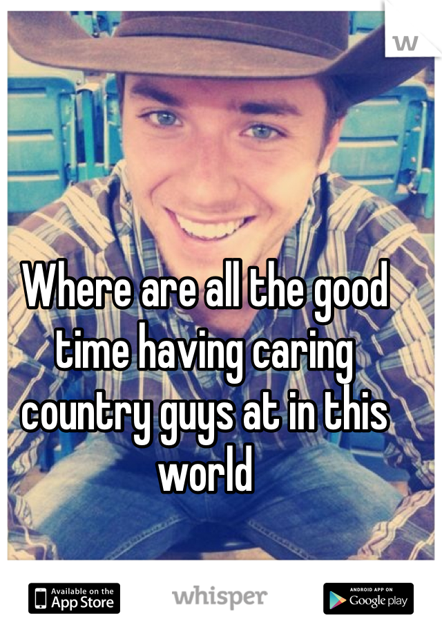Where are all the good time having caring  country guys at in this world
