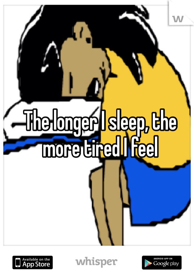 The longer I sleep, the more tired I feel