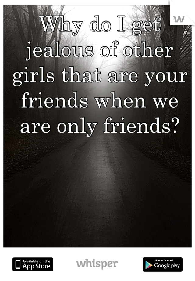 Why do I get jealous of other girls that are your friends when we are only friends?