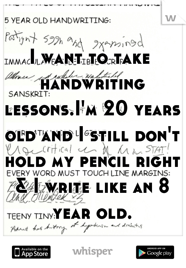 I want to take handwriting lessons.I'm 20 years old and I still don't hold my pencil right & I write like an 8 year old.