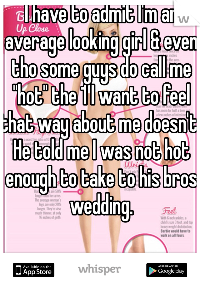 I have to admit I'm an average looking girl & even tho some guys do call me "hot" the 1 I want to feel that way about me doesn't. He told me I was not hot enough to take to his bros wedding. 
