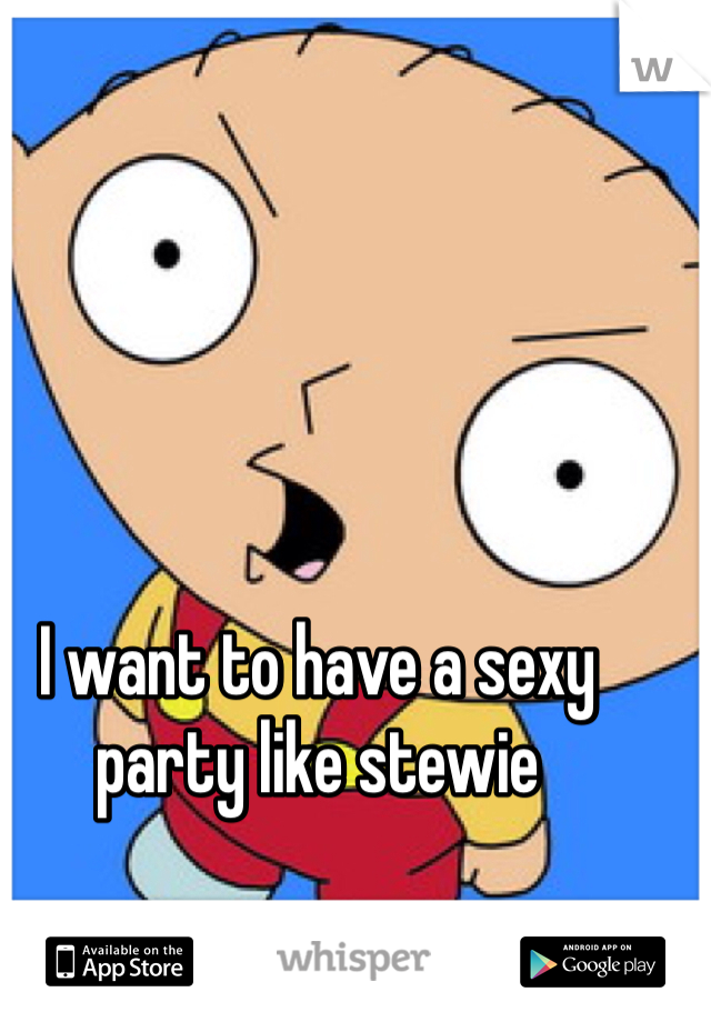 I want to have a sexy party like stewie 
