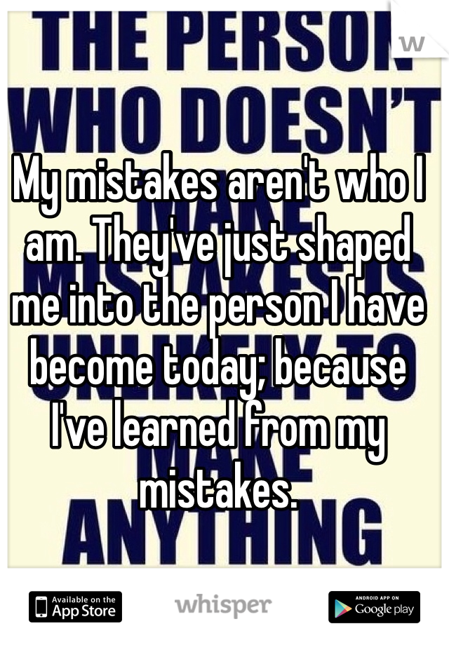 My mistakes aren't who I am. They've just shaped me into the person I have become today; because I've learned from my mistakes. 