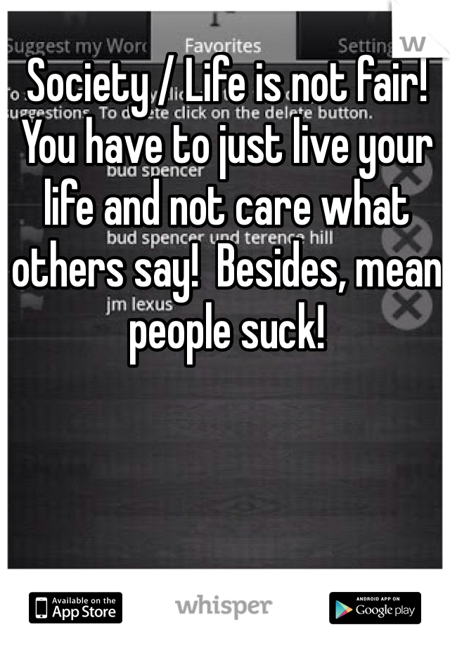 Society / Life is not fair!  You have to just live your life and not care what others say!  Besides, mean people suck!