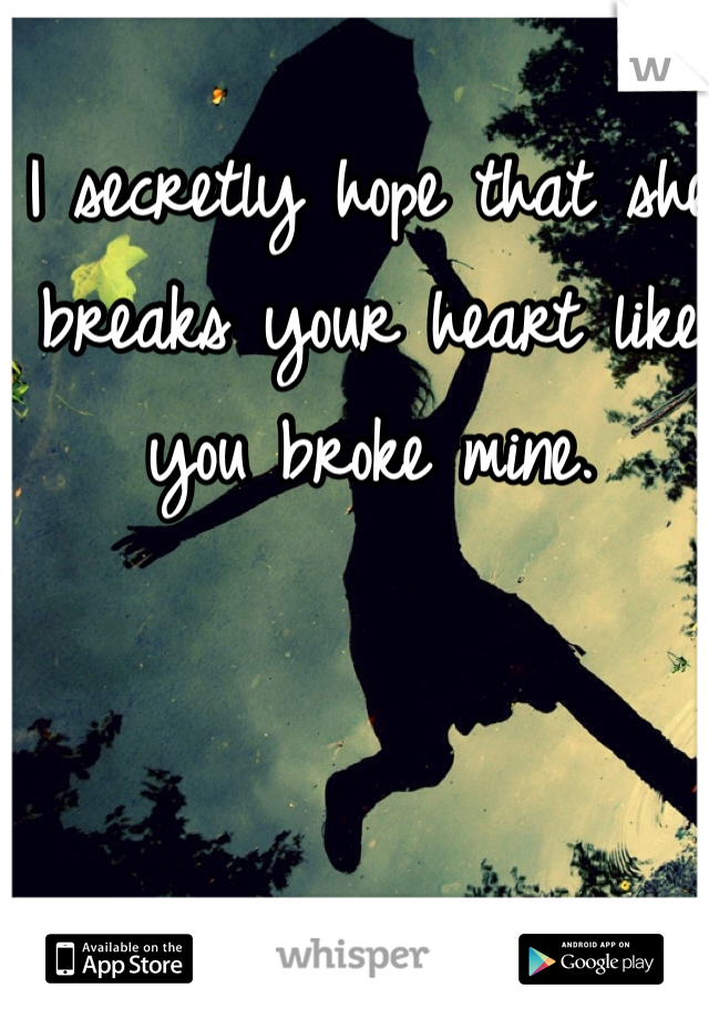I secretly hope that she breaks your heart like you broke mine. 