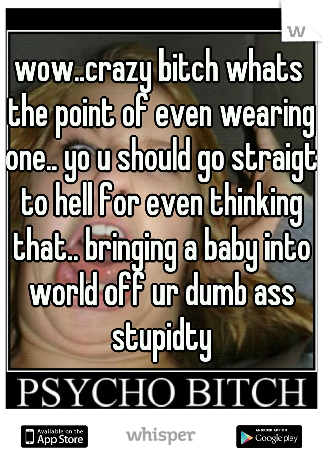 wow..crazy bitch whats the point of even wearing one.. yo u should go straigt to hell for even thinking that.. bringing a baby into world off ur dumb ass stupidty