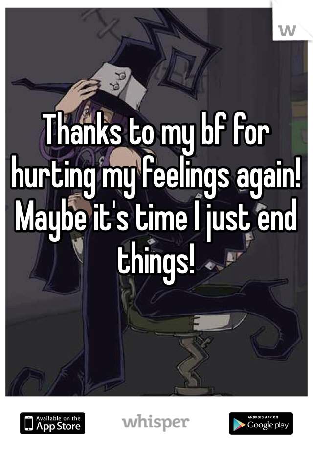 Thanks to my bf for hurting my feelings again! Maybe it's time I just end things!