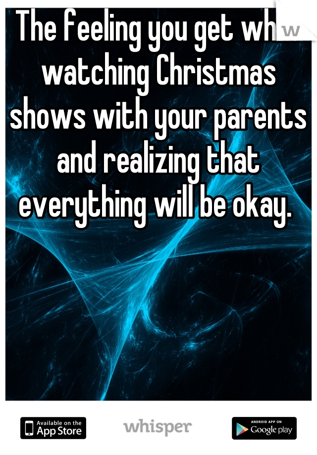The feeling you get while watching Christmas shows with your parents and realizing that everything will be okay. 