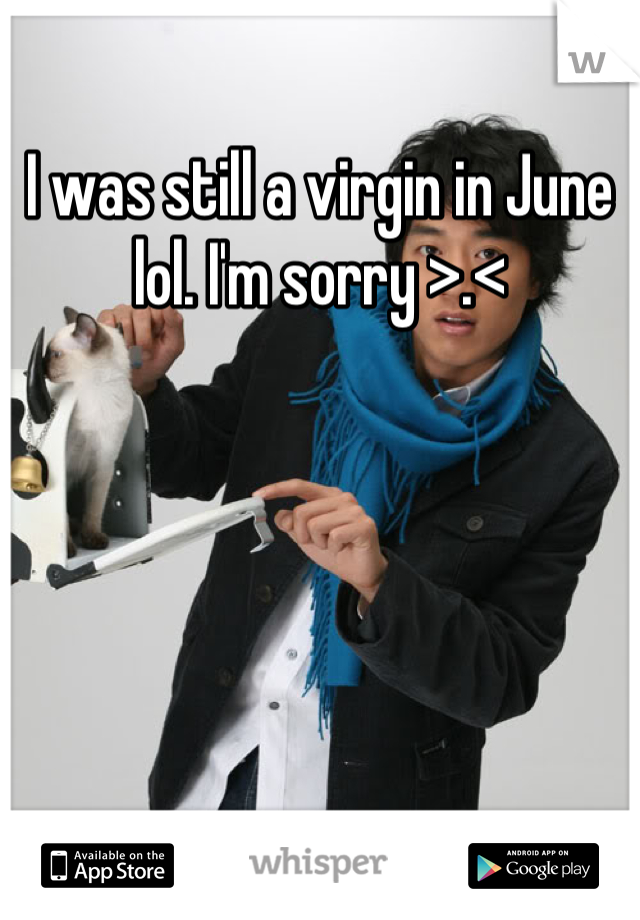 I was still a virgin in June lol. I'm sorry >.<