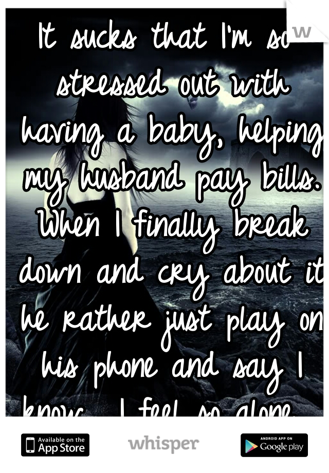 It sucks that I'm so stressed out with having a baby, helping my husband pay bills. When I finally break down and cry about it he rather just play on his phone and say I know... I feel so alone.... 