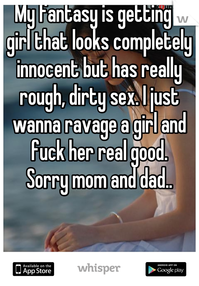 My fantasy is getting a girl that looks completely innocent but has really rough, dirty sex. I just wanna ravage a girl and fuck her real good. 
Sorry mom and dad..