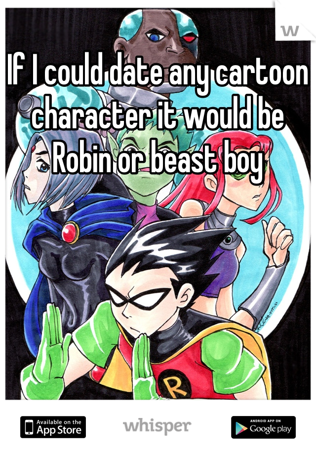 If I could date any cartoon character it would be Robin or beast boy