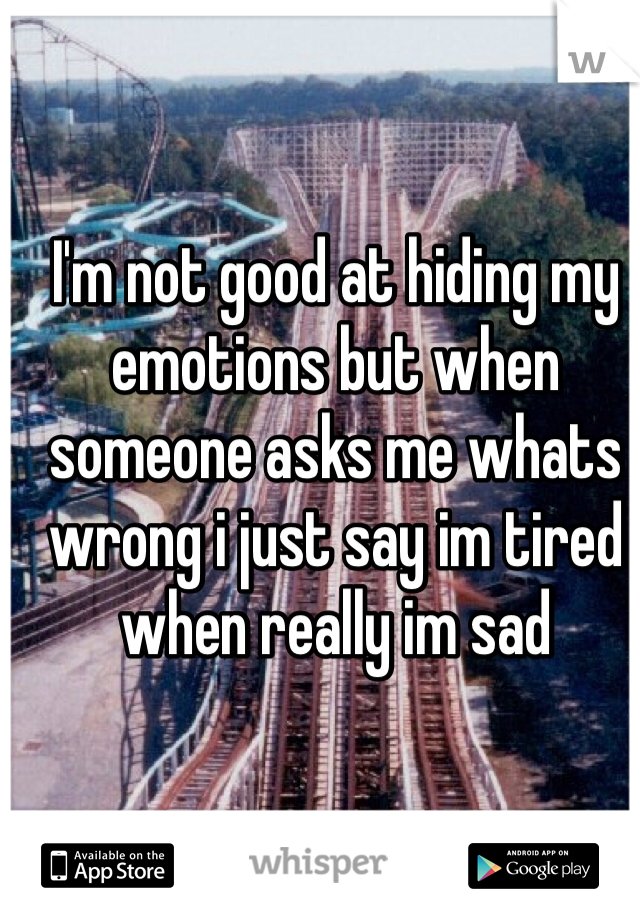 I'm not good at hiding my emotions but when someone asks me whats wrong i just say im tired when really im sad