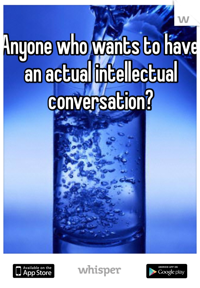 Anyone who wants to have an actual intellectual conversation?