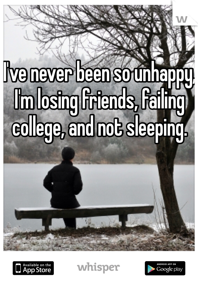 I've never been so unhappy, I'm losing friends, failing college, and not sleeping.  
