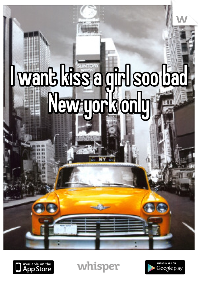 I want kiss a girl soo bad 
New york only 