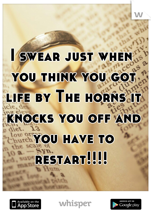 I swear just when you think you got life by The horns it knocks you off and you have to restart!!!! 