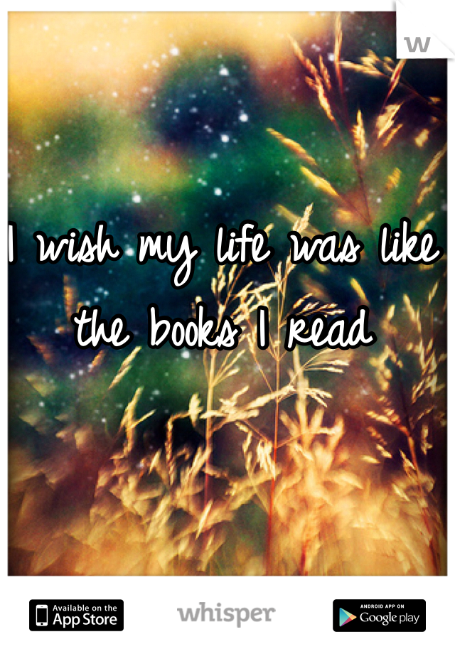 I wish my life was like the books I read