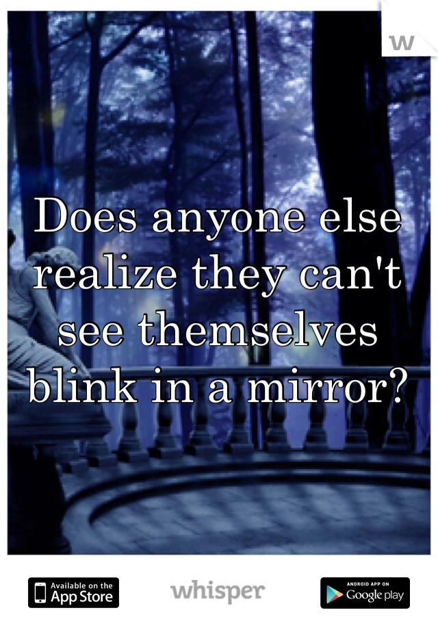 Does anyone else realize they can't see themselves blink in a mirror? 