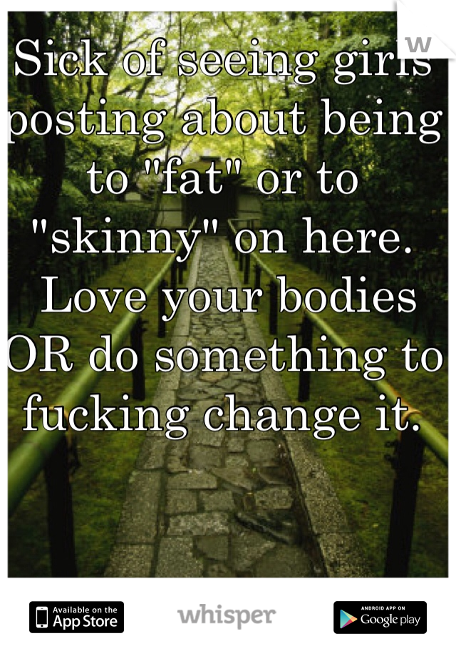 Sick of seeing girls posting about being to "fat" or to "skinny" on here.
 Love your bodies OR do something to fucking change it. 
