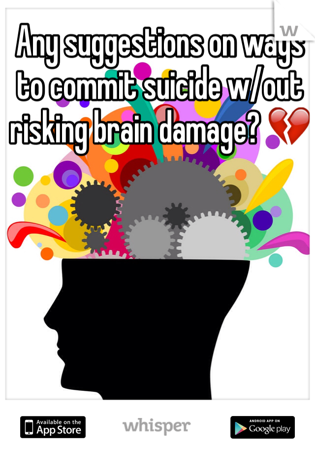 Any suggestions on ways to commit suicide w/out risking brain damage? 💔