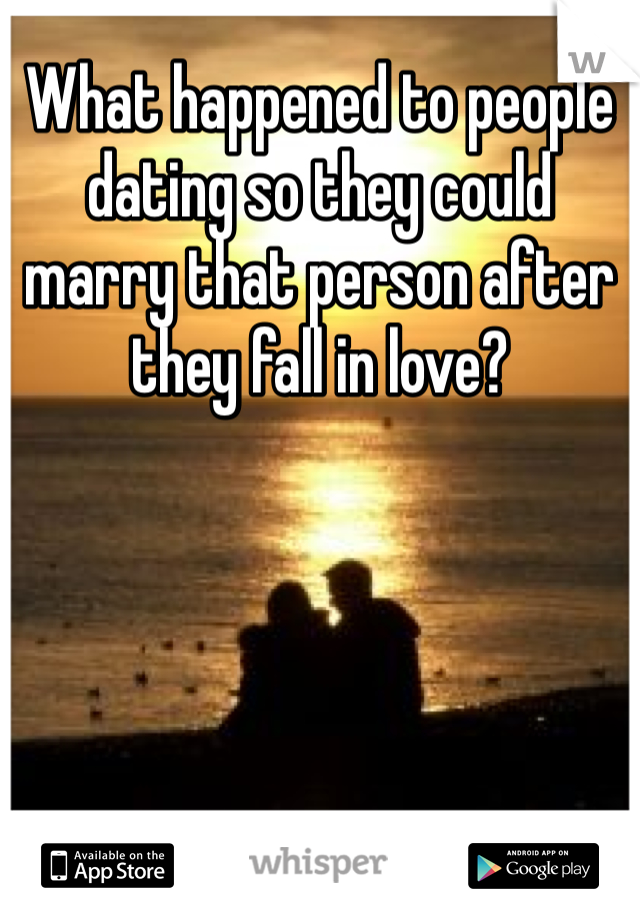 What happened to people dating so they could marry that person after they fall in love? 