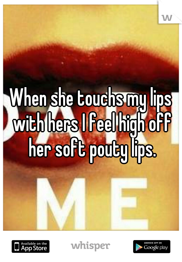 When she touchs my lips with hers I feel high off her soft pouty lips.