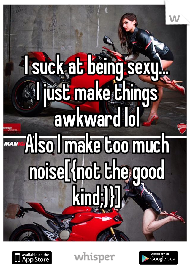 I suck at being sexy...
I just make things awkward lol
Also I make too much noise[{not the good kind;)}]
