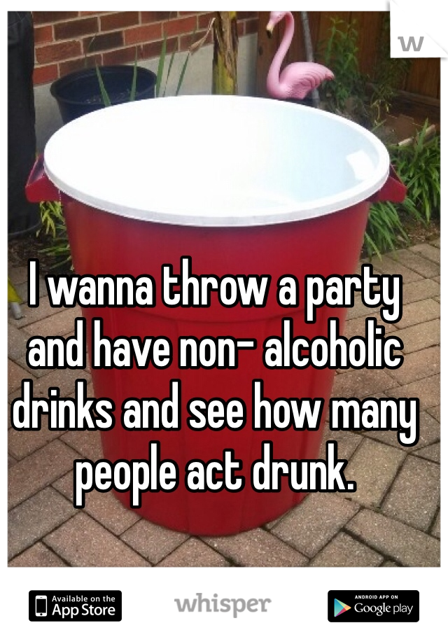 I wanna throw a party and have non- alcoholic drinks and see how many people act drunk. 