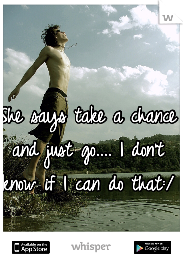 She says take a chance and just go.... I don't know if I can do that:/