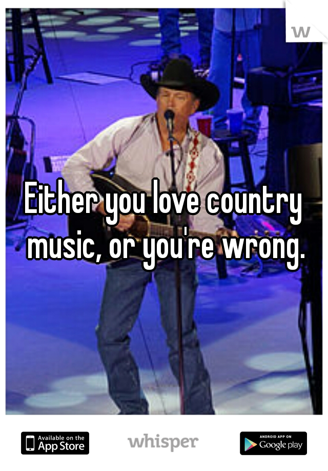 Either you love country music, or you're wrong.