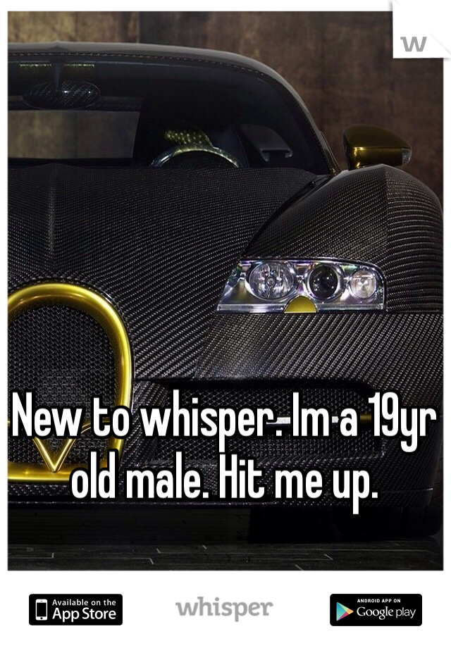 New to whisper. Im a 19yr old male. Hit me up.