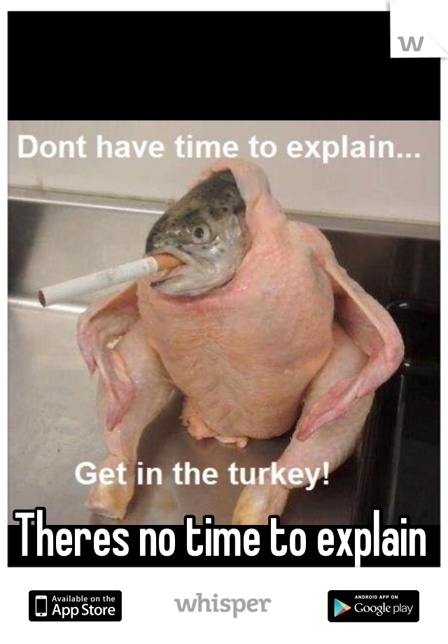 Theres no time to explain get in the turkey !!!!