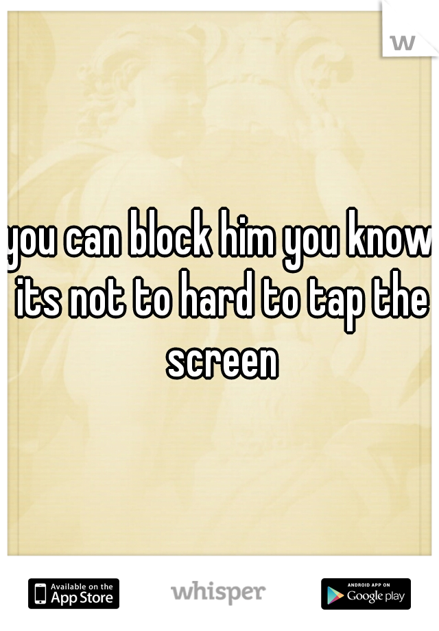 you can block him you know its not to hard to tap the screen