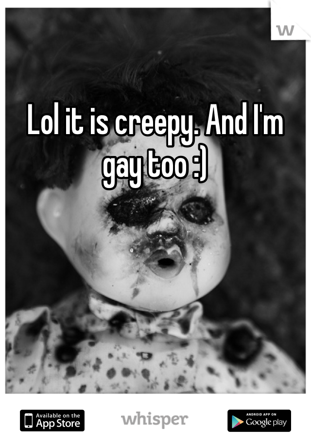 Lol it is creepy. And I'm gay too :)