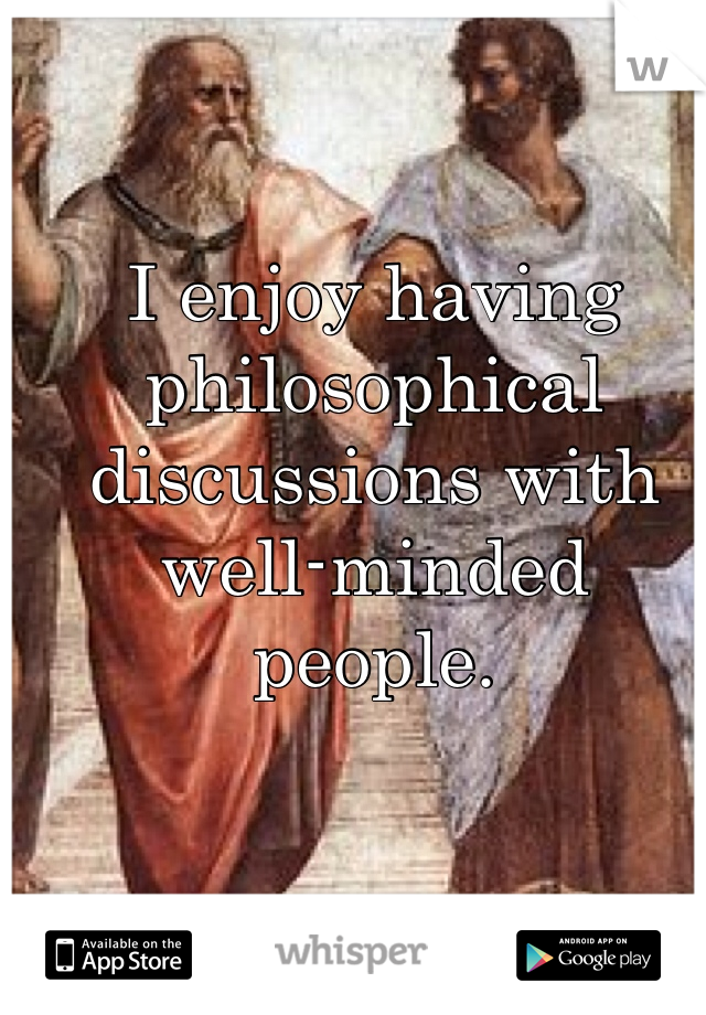 I enjoy having philosophical discussions with well-minded people.