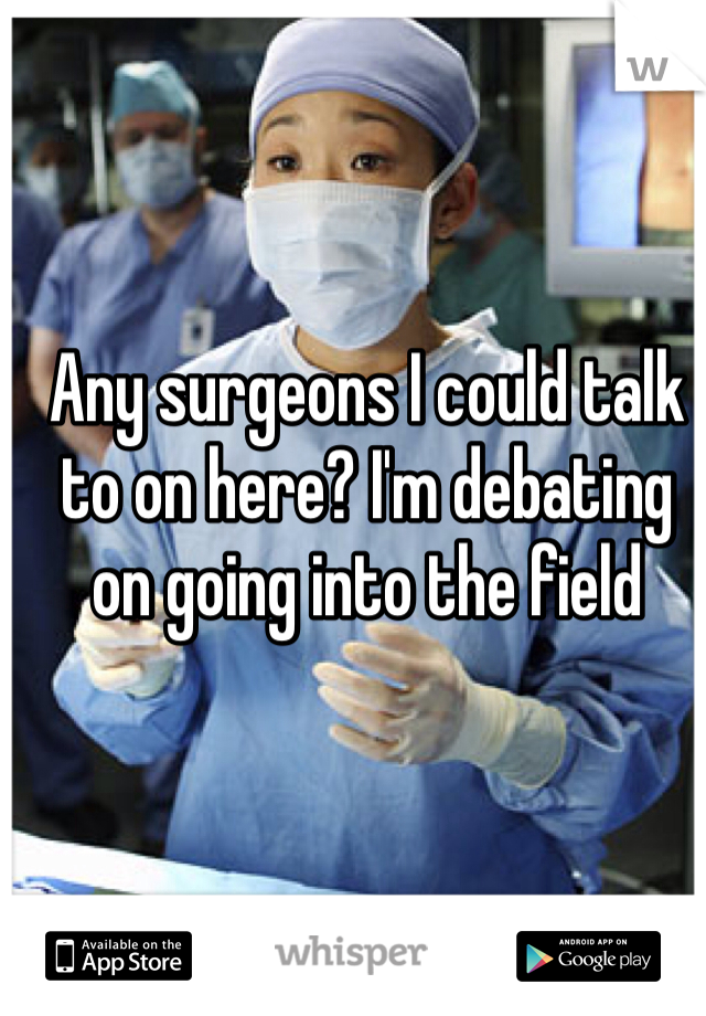 Any surgeons I could talk to on here? I'm debating on going into the field 